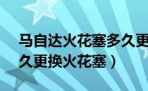 马自达火花塞多久更换一次（马自达32.0多久更换火花塞）