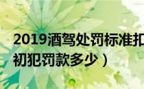 2019酒驾处罚标准扣分（酒驾处罚标准2019初犯罚款多少）