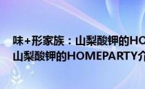 味+形家族：山梨酸钾的HOMEPARTY（关于味+形家族：山梨酸钾的HOMEPARTY介绍）