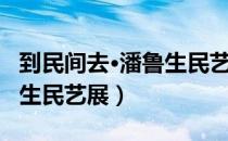 到民间去·潘鲁生民艺展（关于到民间去·潘鲁生民艺展）