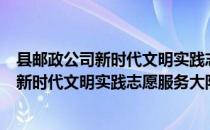 县邮政公司新时代文明实践志愿服务大队（关于县邮政公司新时代文明实践志愿服务大队介绍）