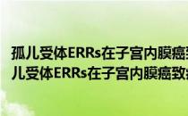 孤儿受体ERRs在子宫内膜癌致病机制中作用的研究（关于孤儿受体ERRs在子宫内膜癌致病机制中作用的研究介绍）