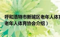 呼和浩特市新城区老年人体育协会（关于呼和浩特市新城区老年人体育协会介绍）