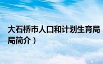 大石桥市人口和计划生育局（关于大石桥市人口和计划生育局简介）