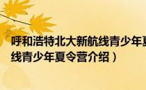 呼和浩特北大新航线青少年夏令营（关于呼和浩特北大新航线青少年夏令营介绍）