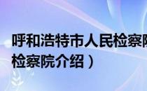 呼和浩特市人民检察院（关于呼和浩特市人民检察院介绍）