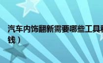 汽车内饰翻新需要哪些工具和材料（汽车内饰翻新需要多少钱）