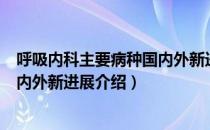 呼吸内科主要病种国内外新进展（关于呼吸内科主要病种国内外新进展介绍）