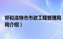 呼和浩特市市政工程管理局（关于呼和浩特市市政工程管理局介绍）