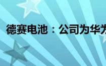 德赛电池：公司为华为提供多种产品锂电池