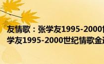 友情歌：张学友1995-2000世纪情歌金选（关于友情歌：张学友1995-2000世纪情歌金选介绍）