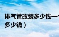 排气管改装多少钱一个（汽车排气管改装需要多少钱）