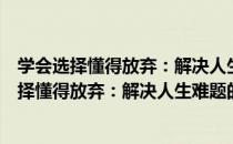 学会选择懂得放弃：解决人生难题的关键思维（关于学会选择懂得放弃：解决人生难题的关键思维介绍）