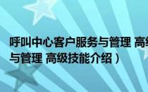 呼叫中心客户服务与管理 高级技能（关于呼叫中心客户服务与管理 高级技能介绍）