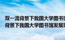 双一流背景下我国大学图书馆发展理论与实务（关于双一流背景下我国大学图书馆发展理论与实务介绍）