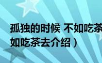 孤独的时候 不如吃茶去（关于孤独的时候 不如吃茶去介绍）