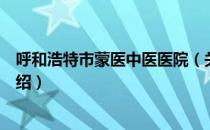 呼和浩特市蒙医中医医院（关于呼和浩特市蒙医中医医院介绍）