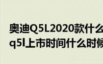 奥迪Q5L2020款什么时候上市（2020款奥迪q5l上市时间什么时候）