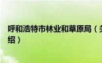 呼和浩特市林业和草原局（关于呼和浩特市林业和草原局介绍）