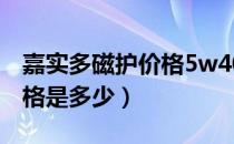 嘉实多磁护价格5w40多少钱（嘉实多磁护价格是多少）