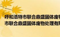 呼和浩特市联合鼎盛固体废物处理有限公司（关于呼和浩特市联合鼎盛固体废物处理有限公司介绍）