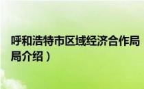 呼和浩特市区域经济合作局（关于呼和浩特市区域经济合作局介绍）