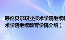 呼伦贝尔职业技术学院继续教育学院（关于呼伦贝尔职业技术学院继续教育学院介绍）