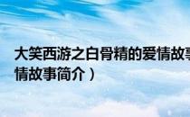 大笑西游之白骨精的爱情故事（关于大笑西游之白骨精的爱情故事简介）