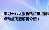 学习十八大报告热点难点问题解析（关于学习十八大报告热点难点问题解析介绍）