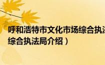 呼和浩特市文化市场综合执法局（关于呼和浩特市文化市场综合执法局介绍）