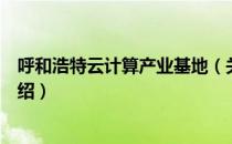 呼和浩特云计算产业基地（关于呼和浩特云计算产业基地介绍）