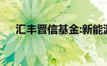 汇丰晋信基金:新能源行业已发展到中期