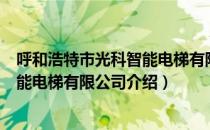 呼和浩特市光科智能电梯有限公司（关于呼和浩特市光科智能电梯有限公司介绍）