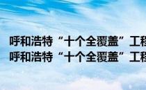 呼和浩特“十个全覆盖”工程建设领导小组 扩大会议（关于呼和浩特“十个全覆盖”工程建设领导小组 扩大会议介绍）