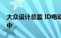 大众设计总监 ID电动汽车在全数字化的首创中