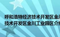 呼和浩特经济技术开发区金川工业园区（关于呼和浩特经济技术开发区金川工业园区介绍）