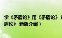 学《矛盾论》用《矛盾论》 新版（关于学《矛盾论》用《矛盾论》 新版介绍）