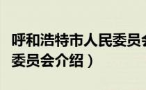 呼和浩特市人民委员会（关于呼和浩特市人民委员会介绍）