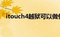 itouch4越狱可以做什么（itouch5越狱）