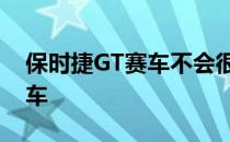 保时捷GT赛车不会很快变成电动或混合动力车