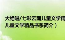 大绝唱/七彩云南儿童文学精品书系（关于大绝唱/七彩云南儿童文学精品书系简介）