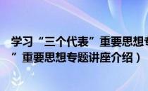 学习“三个代表”重要思想专题讲座（关于学习“三个代表”重要思想专题讲座介绍）