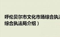 呼伦贝尔市文化市场综合执法局（关于呼伦贝尔市文化市场综合执法局介绍）