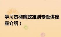 学习贯彻廉政准则专题讲座（关于学习贯彻廉政准则专题讲座介绍）