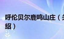 呼伦贝尔鹿鸣山庄（关于呼伦贝尔鹿鸣山庄介绍）