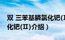 双 三苯基膦氯化钯(Ⅱ)（关于双 三苯基膦氯化钯(Ⅱ)介绍）