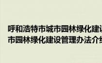 呼和浩特市城市园林绿化建设管理办法（关于呼和浩特市城市园林绿化建设管理办法介绍）