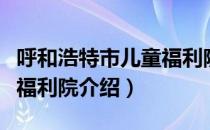 呼和浩特市儿童福利院（关于呼和浩特市儿童福利院介绍）