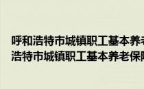 呼和浩特市城镇职工基本养老保险基金征缴办法（关于呼和浩特市城镇职工基本养老保险基金征缴办法介绍）