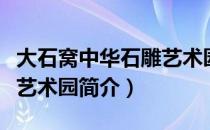 大石窝中华石雕艺术园（关于大石窝中华石雕艺术园简介）